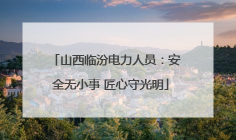 山西临汾电力人员：安全无小事 匠心守光明