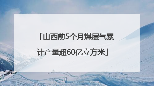 山西前5个月煤层气累计产量超60亿立方米
