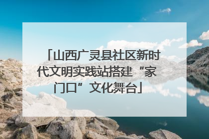 山西广灵县社区新时代文明实践站搭建“家门口”文化舞台