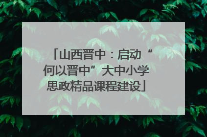 山西晋中：启动“何以晋中”大中小学思政精品课程建设