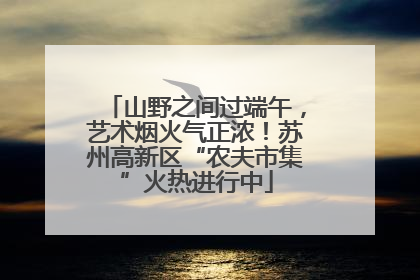 山野之间过端午，艺术烟火气正浓！苏州高新区“农夫市集”火热进行中