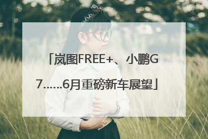 岚图FREE+、小鹏G7……6月重磅新车展望
