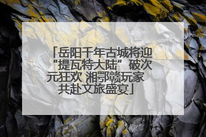 岳阳千年古城将迎“提瓦特大陆”破次元狂欢 湘鄂赣玩家共赴文旅盛宴