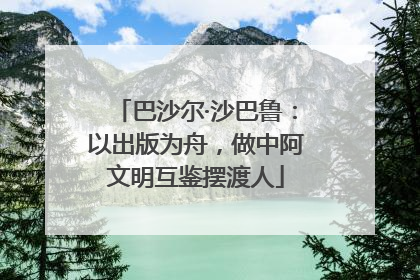 巴沙尔·沙巴鲁：以出版为舟，做中阿文明互鉴摆渡人