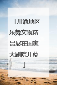 川渝地区乐舞文物精品展在国家大剧院开幕