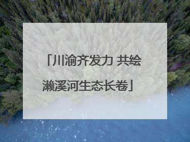川渝齐发力 共绘濑溪河生态长卷