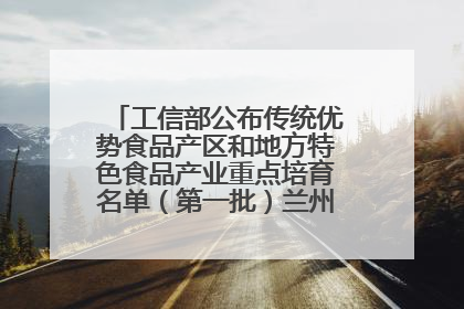 工信部公布传统优势食品产区和地方特色食品产业重点培育名单（第一批）兰州牛肉拉面位列其中