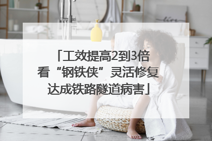 工效提高2到3倍 看“钢铁侠”灵活修复达成铁路隧道病害