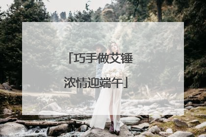 巧手做艾锤 浓情迎端午