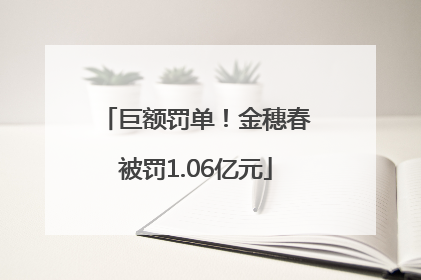 巨额罚单！金穗春被罚1.06亿元