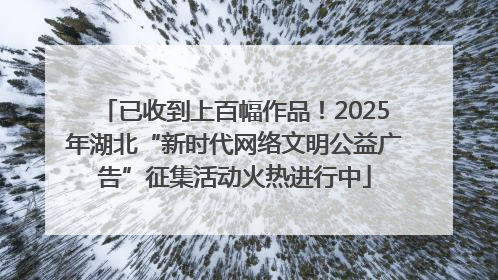 已收到上百幅作品！2025年湖北“新时代网络文明公益广告”征集活动火热进行中