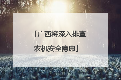 广西将深入排查农机安全隐患