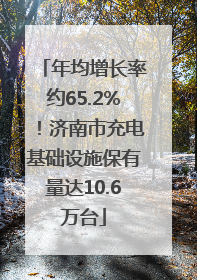 年均增长率约65.2%！济南市充电基础设施保有量达10.6万台