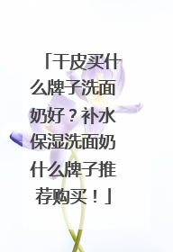 干皮买什么牌子洗面奶好？补水保湿洗面奶什么牌子推荐购买！
