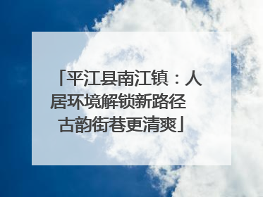 平江县南江镇：人居环境解锁新路径 古韵街巷更清爽