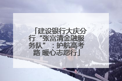 建设银行大庆分行“张富清金融服务队”：护航高考路 暖心志愿行