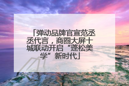 弹动品牌官宣范丞丞代言，商圈大屏十城联动开启“蓬松美学”新时代