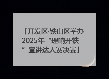 开发区·铁山区举办2025年“理响开铁”宣讲达人赛决赛