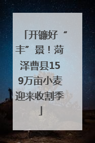 开镰好“丰”景！菏泽曹县159万亩小麦迎来收割季