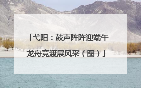弋阳：鼓声阵阵迎端午 龙舟竞渡展风采（图）