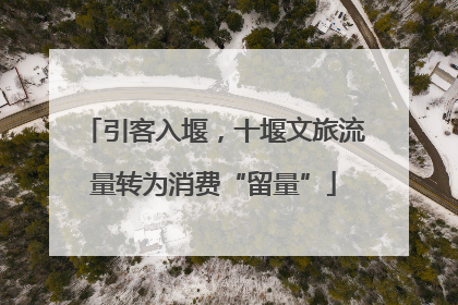 引客入堰，十堰文旅流量转为消费“留量”