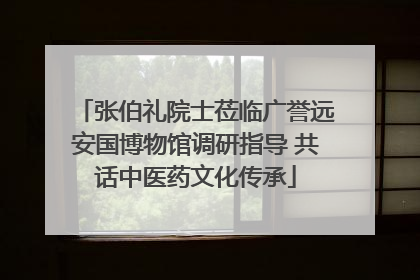 张伯礼院士莅临广誉远安国博物馆调研指导 共话中医药文化传承
