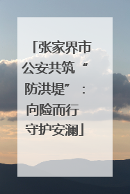 张家界市公安共筑“防洪堤”：向险而行 守护安澜