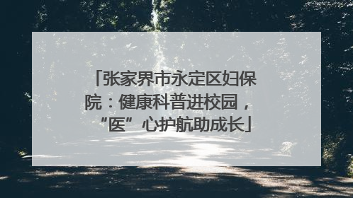 张家界市永定区妇保院：健康科普进校园，“医”心护航助成长