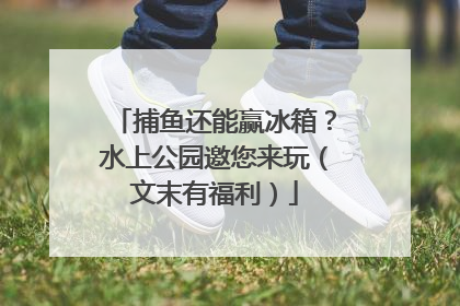 捕鱼还能赢冰箱？水上公园邀您来玩（文末有福利）