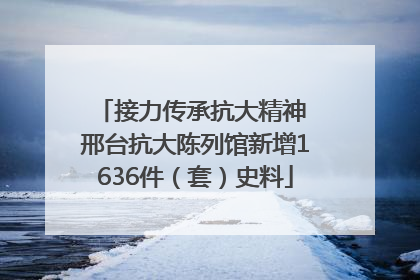 接力传承抗大精神 邢台抗大陈列馆新增1636件（套）史料