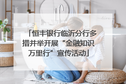 恒丰银行临沂分行多措并举开展“金融知识万里行”宣传活动