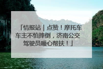 情报站｜点赞！摩托车车主不慎摔倒，济南公交驾驶员暖心帮扶！