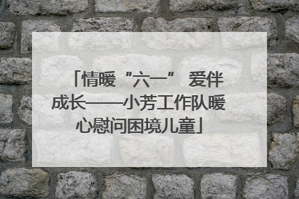 情暖“六一” 爱伴成长——小芳工作队暖心慰问困境儿童