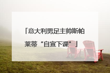 意大利男足主帅斯帕莱蒂“自宣下课”