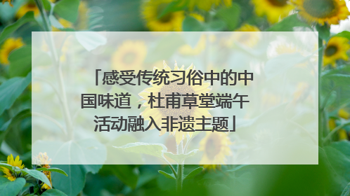 感受传统习俗中的中国味道，杜甫草堂端午活动融入非遗主题