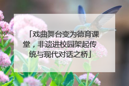 戏曲舞台变为德育课堂，非遗进校园架起传统与现代对话之桥