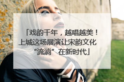 戏韵千年，越唱越美！上城这场展演让宋韵文化“流淌”在新时代