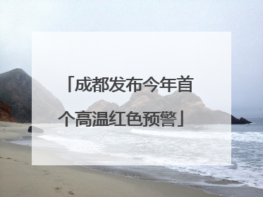 成都发布今年首个高温红色预警