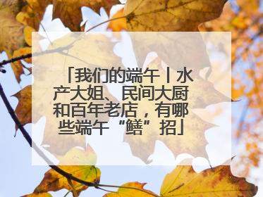 我们的端午丨水产大姐、民间大厨和百年老店，有哪些端午“鳝”招