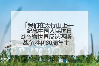 我们在太行山上——纪念中国人民抗日战争暨世界反法西斯战争胜利80周年主题征文活动