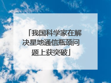 我国科学家在解决星地通信瓶颈问题上获突破