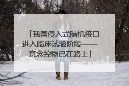 我国侵入式脑机接口进入临床试验阶段——意念控物已在路上