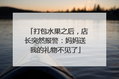 打包水果之后，店长突然报警：妈妈送我的礼物不见了