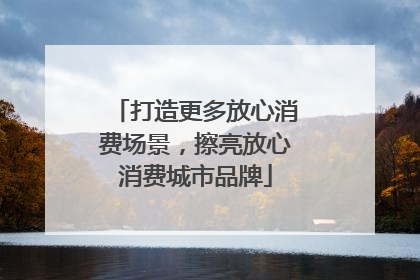打造更多放心消费场景，擦亮放心消费城市品牌
