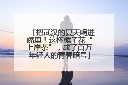 把武汉的夏天喝进嘴里！这杯栀子花“上岸茶”，成了百万年轻人的青春暗号