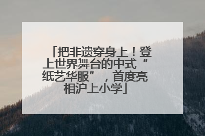 把非遗穿身上！登上世界舞台的中式“纸艺华服”，首度亮相沪上小学