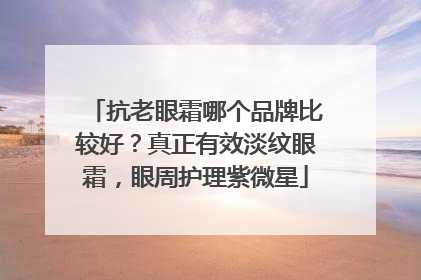 抗老眼霜哪个品牌比较好？真正有效淡纹眼霜，眼周护理紫微星