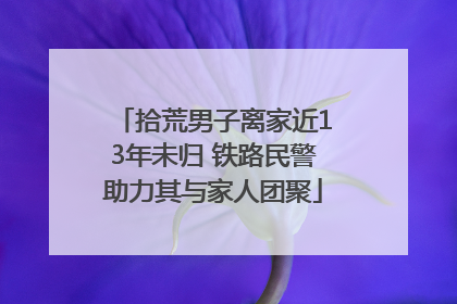 拾荒男子离家近13年未归 铁路民警助力其与家人团聚