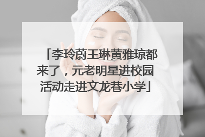 李玲蔚王琳黄雅琼都来了，元老明星进校园活动走进文龙巷小学