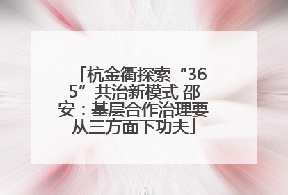 杭金衢探索“365”共治新模式 邵安：基层合作治理要从三方面下功夫
